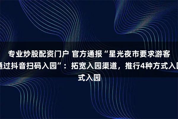 专业炒股配资门户 官方通报“星光夜市要求游客通过抖音扫码入园”：拓宽入园渠道，推行4种方式入园