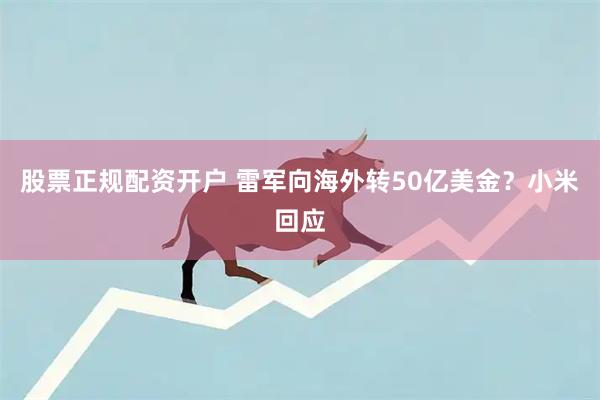 股票正规配资开户 雷军向海外转50亿美金？小米回应