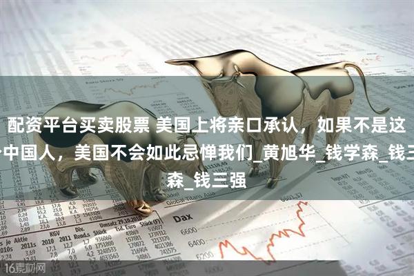配资平台买卖股票 美国上将亲口承认，如果不是这3个中国人，美国不会如此忌惮我们_黄旭华_钱学森_钱三强
