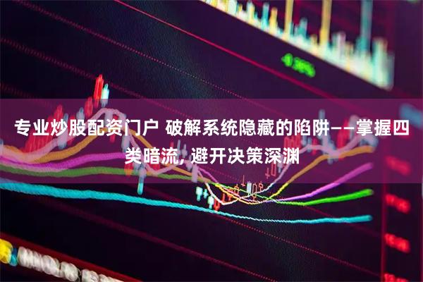 专业炒股配资门户 破解系统隐藏的陷阱——掌握四类暗流, 避开决策深渊