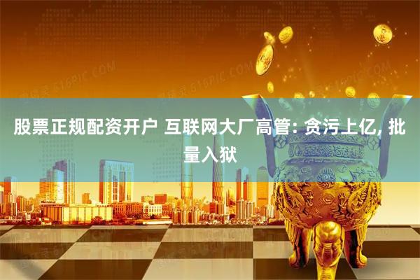 股票正规配资开户 互联网大厂高管: 贪污上亿, 批量入狱