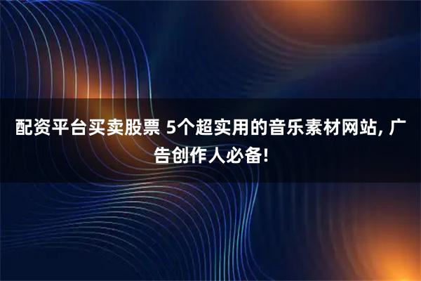 配资平台买卖股票 5个超实用的音乐素材网站, 广告创作人必备!