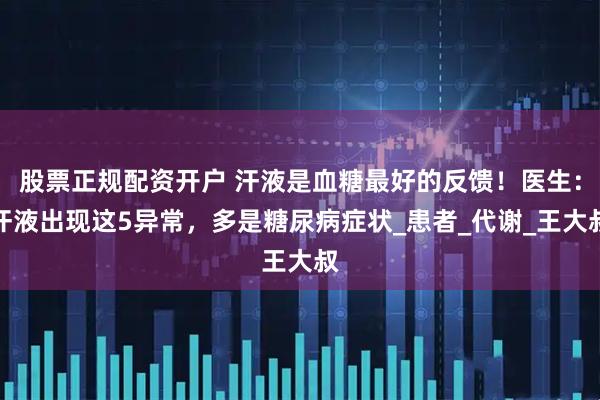 股票正规配资开户 汗液是血糖最好的反馈！医生：汗液出现这5异常，多是糖尿病症状_患者_代谢_王大叔