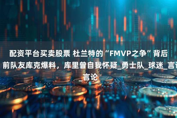 配资平台买卖股票 杜兰特的“FMVP之争”背后：前队友库克爆料，库里曾自我怀疑_勇士队_球迷_言论