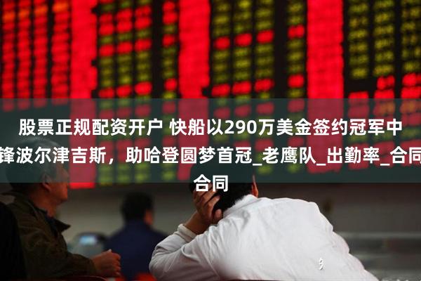 股票正规配资开户 快船以290万美金签约冠军中锋波尔津吉斯，助哈登圆梦首冠_老鹰队_出勤率_合同