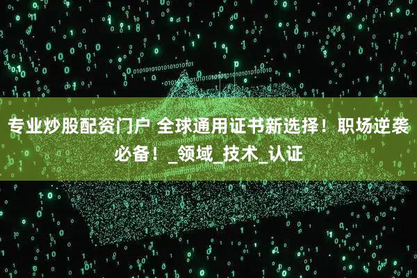 专业炒股配资门户 全球通用证书新选择！职场逆袭必备！_领域_技术_认证