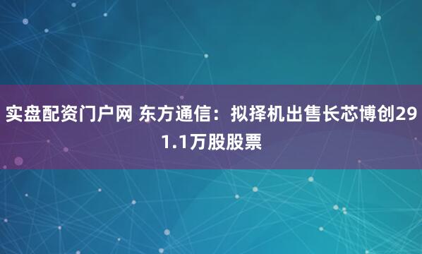 实盘配资门户网 东方通信：拟择机出售长芯博创291.1万股股票