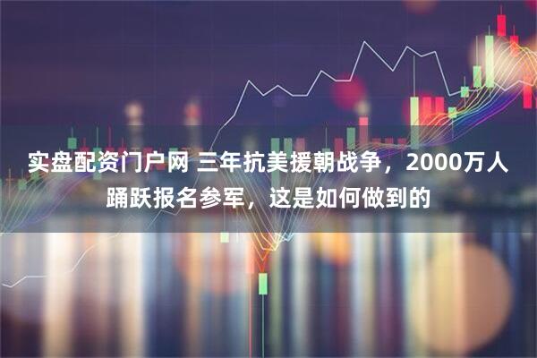 实盘配资门户网 三年抗美援朝战争，2000万人踊跃报名参军，这是如何做到的