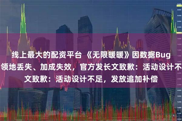 线上最大的配资平台 《无限暖暖》因数据Bug致玩家票数清零、领地丢失、加成失效，官方发长文致歉：活动设计不足，发放追加补偿