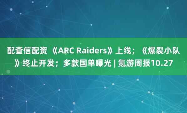 配查信配资 《ARC Raiders》上线；《爆裂小队》终止开发；多款国单曝光 | 氪游周报10.27