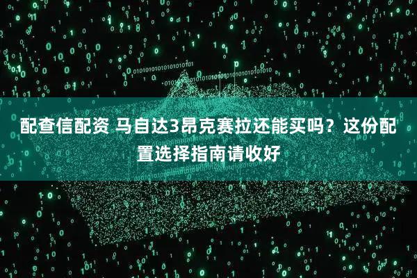 配查信配资 马自达3昂克赛拉还能买吗?这份配置选择指南请收好