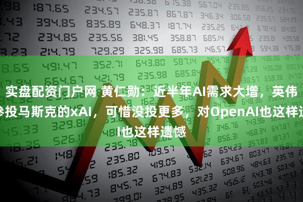 实盘配资门户网 黄仁勋：近半年AI需求大增，英伟达参投马斯克的xAI，可惜没投更多，对OpenAI也这样遗憾