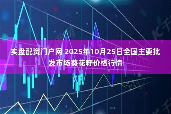 实盘配资门户网 2025年10月25日全国主要批发市场葵花籽价格行情