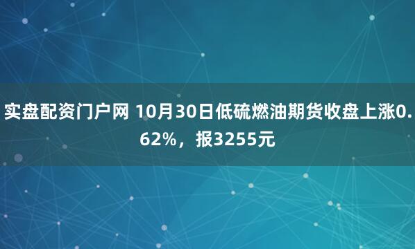 实盘配资门户网 10月30日低硫燃油期货收盘上涨0.62%,报3255元