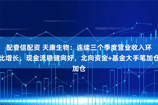 配查信配资 天康生物:连续三个季度营业收入环比增长,现金流稳健向好,北向资金+基金大手笔加仓