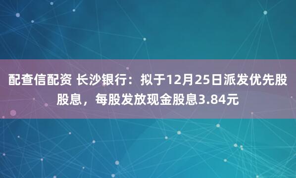 配查信配资 长沙银行:拟于12月25日派发优先股股息,每股发放现金股息3.84元