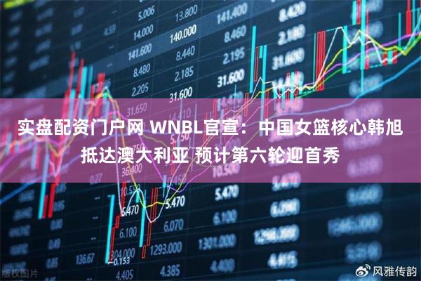 实盘配资门户网 WNBL官宣:中国女篮核心韩旭抵达澳大利亚 预计第六轮迎首秀