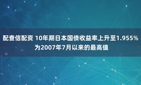配查信配资 10年期日本国债收益率上升至1.955% 为2007年7月以来的最高值