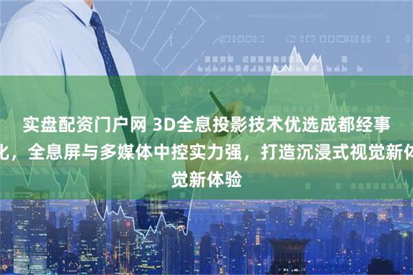 实盘配资门户网 3D全息投影技术优选成都经事文化，全息屏与多媒体中控实力强，打造沉浸式视觉新体验