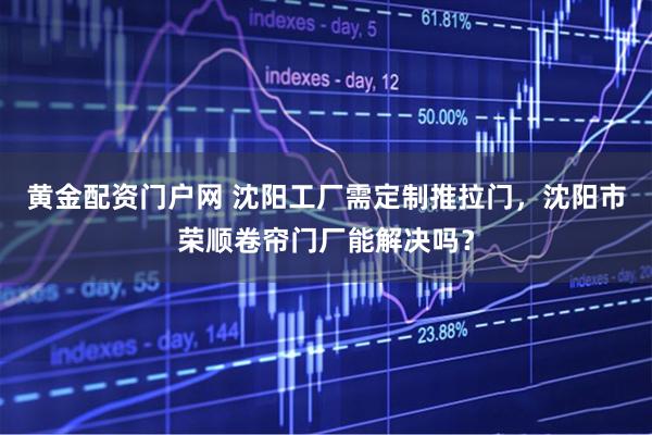 黄金配资门户网 沈阳工厂需定制推拉门，沈阳市荣顺卷帘门厂能解决吗？