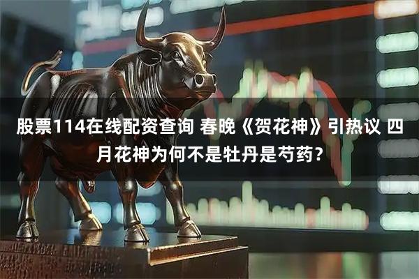 股票114在线配资查询 春晚《贺花神》引热议 四月花神为何不是牡丹是芍药？