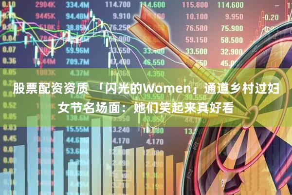 股票配资资质 「闪光的Women」通道乡村过妇女节名场面：她们笑起来真好看